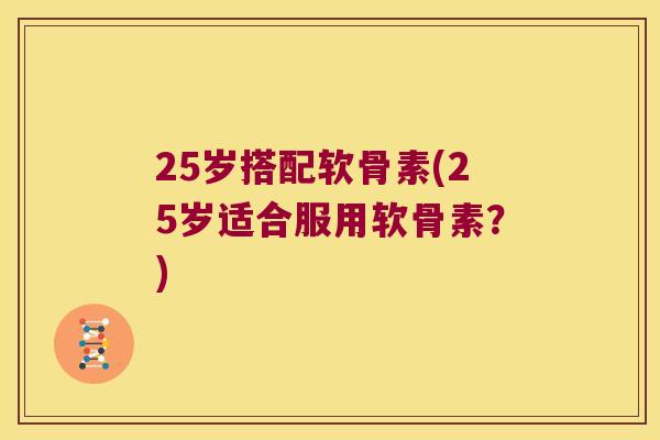 25岁搭配软骨素(25岁适合服用软骨素?) 25岁搭配软骨素(25岁适合服用软骨素?)