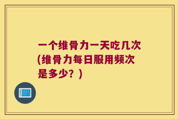 一个维骨力一天吃几次(维骨力每日服用频次是多少？)
