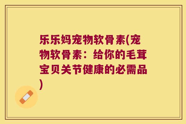 乐乐妈宠物软骨素(宠物软骨素:给你的毛茸宝贝关节健康的必需品) 乐乐妈宠物软骨素(宠物软骨素:给你的毛茸宝贝关节健康的必需品)