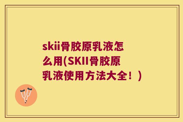 skii骨胶原乳液怎么用(SKII骨胶原乳液使用方法大全!) skii骨胶原乳液怎么用(SKII骨胶原乳液使用方法大全!)