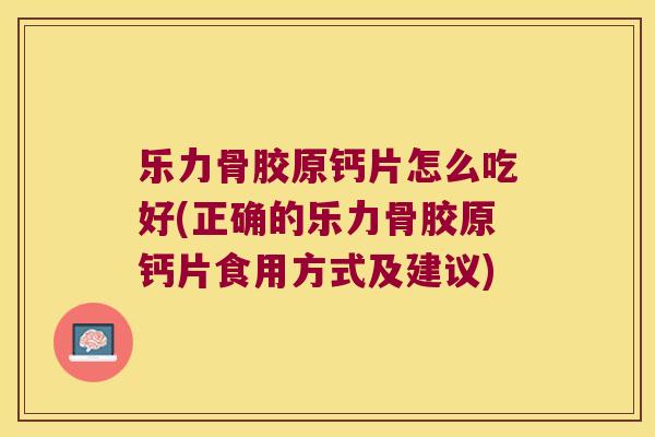 乐力骨胶原钙片怎么吃好(正确的乐力骨胶原钙片食用方式及建议)