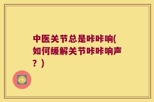 中医关节总是咔咔响(如何缓解关节咔咔响声?) 中医关节总是咔咔响(如何缓解关节咔咔响声?)