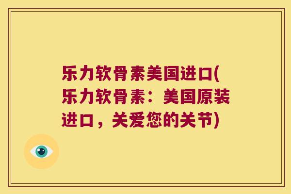 乐力软骨素美国进口(乐力软骨素：美国原装进口，关爱您的关节)