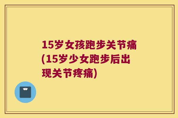 15岁女孩跑步关节痛(15岁少女跑步后出现关节)