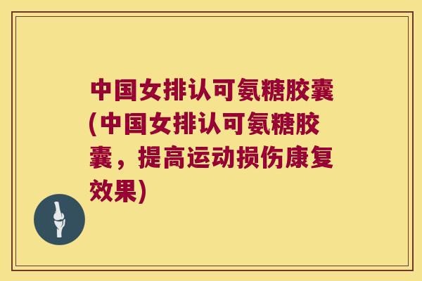 中国女排认可氨糖胶囊(中国女排认可氨糖胶囊，提高运动损伤康复效果)