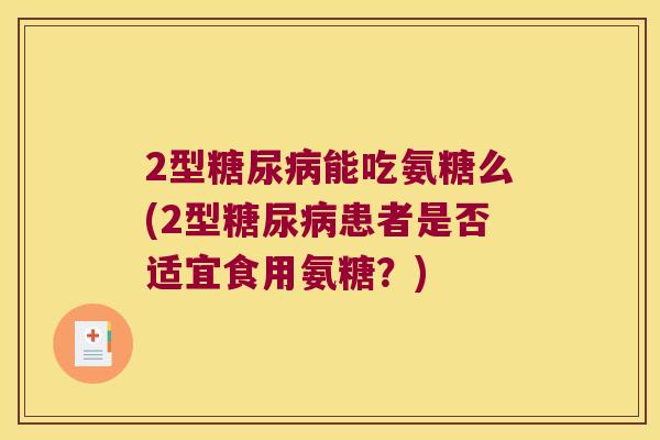 2型能吃氨糖么(2型患者是否适宜食用氨糖?) 2型能吃氨糖么(2型患者是否适宜食用氨糖?)