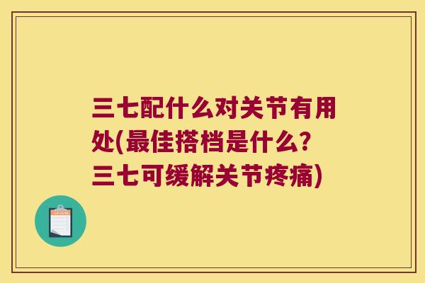 三七配什么对关节有用处(佳搭档是什么？三七可缓解关节)