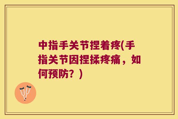 中指手关节捏着疼(手指关节因捏揉，如何？)