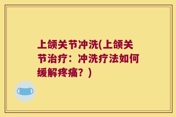 上颌关节冲洗(上颌关节:冲洗疗法如何缓解?) 上颌关节冲洗(上颌关节:冲洗疗法如何缓解?)