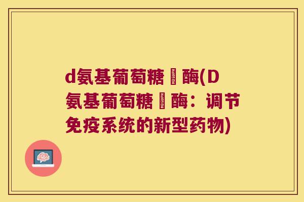 d氨基葡萄糖昚酶(D氨基葡萄糖昚酶：调节免疫系统的新型)