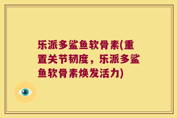 乐派多鲨鱼软骨素(重置关节韧度，乐派多鲨鱼软骨素焕发活力)