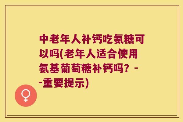 中老年人补钙吃氨糖可以吗(老年人适合使用氨基葡萄糖补钙吗？--重要提示)