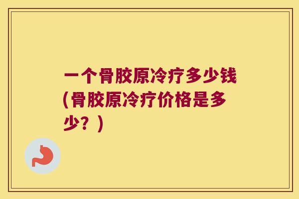 一个骨胶原冷疗多少钱(骨胶原冷疗价格是多少？)