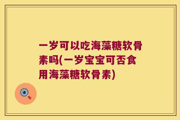 一岁可以吃海藻糖软骨素吗(一岁宝宝可否食用海藻糖软骨素) 一岁可以吃海藻糖软骨素吗(一岁宝宝可否食用海藻糖软骨素)