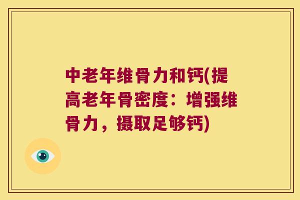 中老年维骨力和钙(提高老年骨密度:增强维骨力,摄取足够钙) 中老年维骨力和钙(提高老年骨密度:增强维骨力,摄取足够钙)