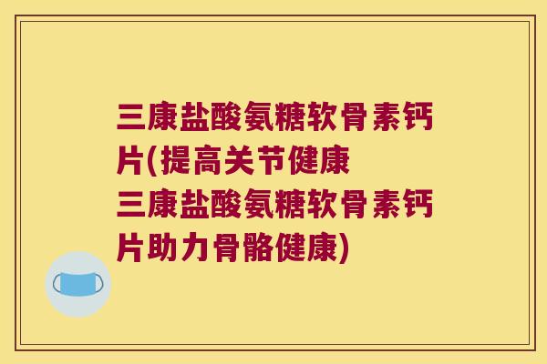 三康盐酸氨糖软骨素钙片(提高关节健康  三康盐酸氨糖软骨素钙片助力骨骼健康)