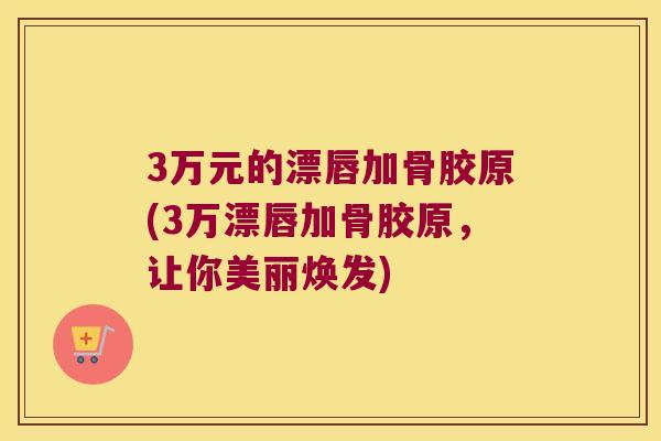3万元的漂唇加骨胶原(3万漂唇加骨胶原，让你美丽焕发)