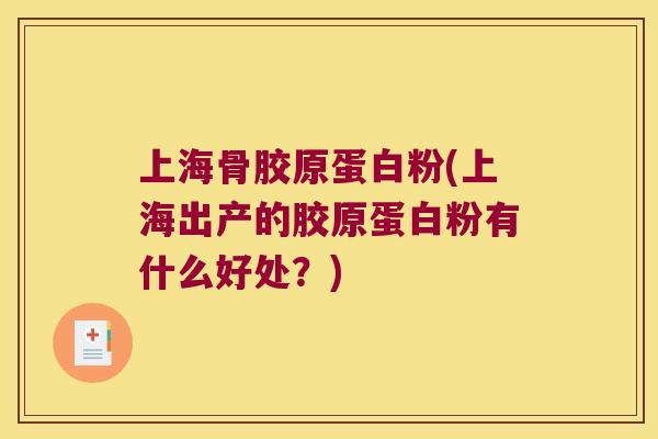 上海骨胶原蛋白粉(上海出产的胶原蛋白粉有什么好处?) 上海骨胶原蛋白粉(上海出产的胶原蛋白粉有什么好处?)