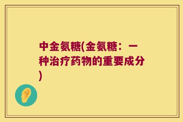 中金氨糖(金氨糖:一种的重要成分) 中金氨糖(金氨糖:一种的重要成分)
