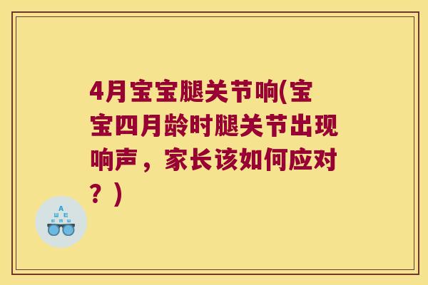 4月宝宝腿关节响(宝宝四月龄时腿关节出现响声，家长该如何应对？)