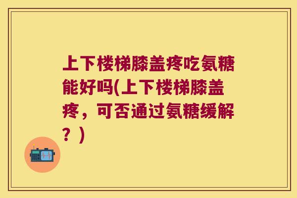 上下楼梯膝盖疼吃氨糖能好吗(上下楼梯膝盖疼，可否通过氨糖缓解？)