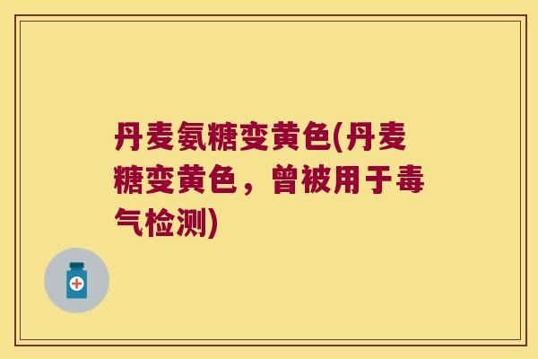 丹麦氨糖变黄色(丹麦糖变黄色,曾被用于毒气检测) 丹麦氨糖变黄色(丹麦糖变黄色,曾被用于毒气检测)