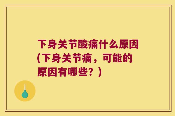 下身关节酸痛什么原因(下身关节痛,可能的原因有哪些?) 下身关节酸痛什么原因(下身关节痛,可能的原因有哪些?)