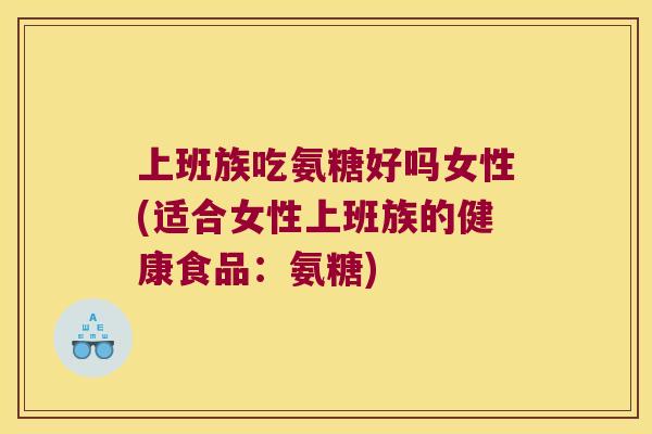 上班族吃氨糖好吗女性(适合女性上班族的健康食品:氨糖) 上班族吃氨糖好吗女性(适合女性上班族的健康食品:氨糖)