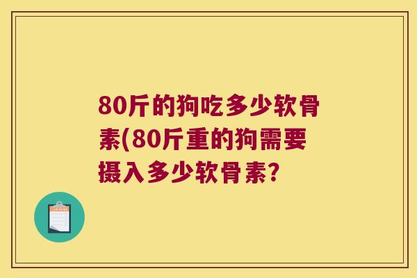 80斤的狗吃多少软骨素(80斤重的狗需要摄入多少软骨素？