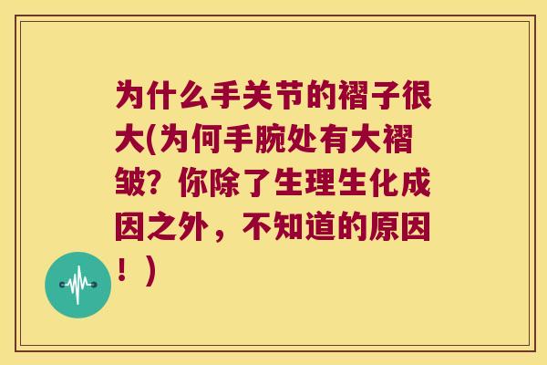 为什么手关节的褶子很大(为何手腕处有大褶皱？你除了生理生化成因之外，不知道的原因！)