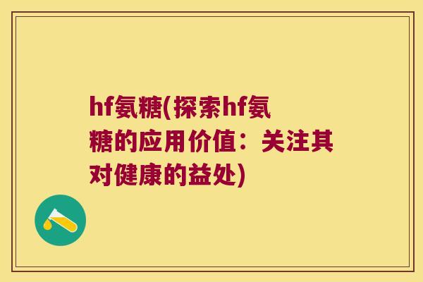 hf氨糖(探索hf氨糖的应用价值:关注其对健康的益处) hf氨糖(探索hf氨糖的应用价值:关注其对健康的益处)