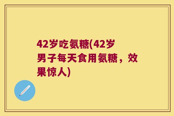 42岁吃氨糖(42岁男子每天食用氨糖，效果惊人)