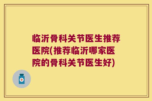临沂骨科关节医生推荐医院(推荐临沂哪家医院的骨科关节医生好)