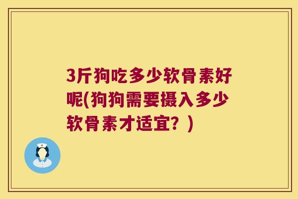 3斤狗吃多少软骨素好呢(狗狗需要摄入多少软骨素才适宜？)