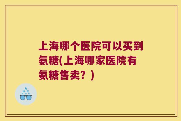 上海哪个医院可以买到氨糖(上海哪家医院有氨糖售卖?) 上海哪个医院可以买到氨糖(上海哪家医院有氨糖售卖?)