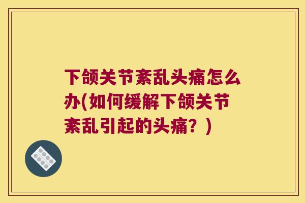 下颌关节紊乱头痛怎么办(如何缓解下颌关节紊乱引起的头痛？)