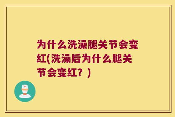 为什么洗澡腿关节会变红(洗澡后为什么腿关节会变红?) 为什么洗澡腿关节会变红(洗澡后为什么腿关节会变红?)