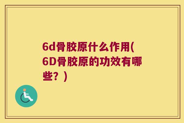 6d骨胶原什么作用(6D骨胶原的功效有哪些?) 6d骨胶原什么作用(6D骨胶原的功效有哪些?)