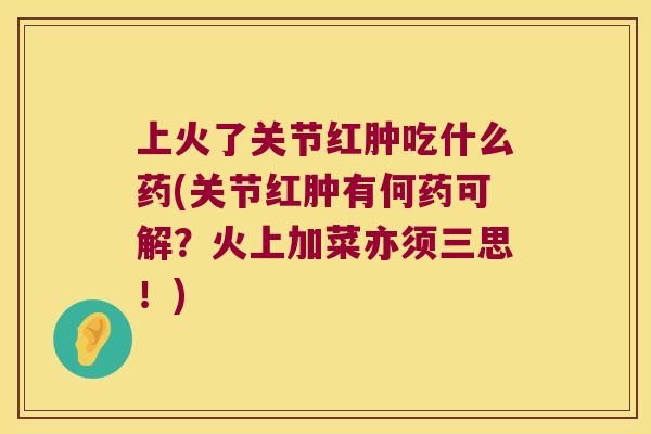 上火了关节红肿吃什么药(关节红肿有何药可解?火上加菜亦须三思!) 上火了关节红肿吃什么药(关节红肿有何药可解?火上加菜亦须三思!)
