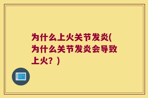 为什么上火关节发炎(为什么关节发炎会导致上火?) 为什么上火关节发炎(为什么关节发炎会导致上火?)
