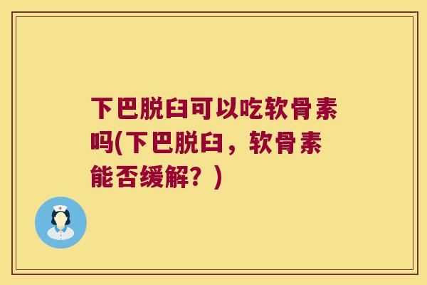 下巴脱臼可以吃软骨素吗(下巴脱臼，软骨素能否缓解？)