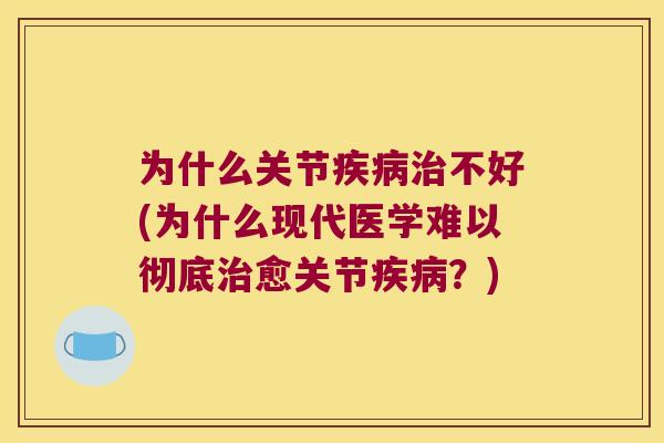 为什么关节不好(为什么现代医学难以彻底愈关节？)