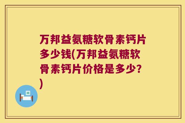 万邦益氨糖软骨素钙片多少钱(万邦益氨糖软骨素钙片价格是多少?) 万邦益氨糖软骨素钙片多少钱(万邦益氨糖软骨素钙片价格是多少?)