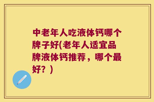 中老年人吃液体钙哪个牌子好(老年人适宜品牌液体钙推荐，哪个好？)