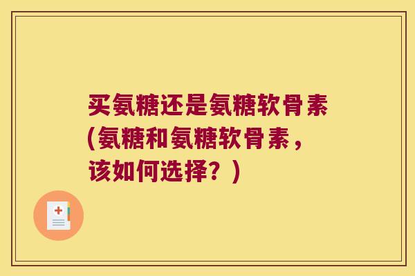 买氨糖还是氨糖软骨素(氨糖和氨糖软骨素，该如何选择？)
