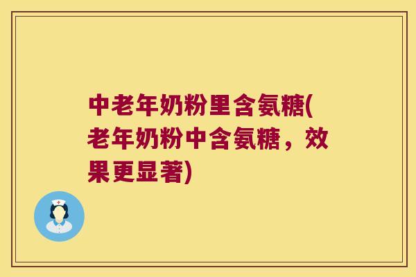 中老年奶粉里含氨糖(老年奶粉中含氨糖,效果更显著) 中老年奶粉里含氨糖(老年奶粉中含氨糖,效果更显著)