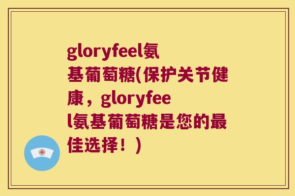 gloryfeel氨基葡萄糖(保护关节健康，gloryfeel氨基葡萄糖是您的佳选择！)