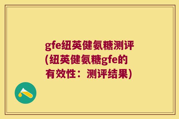 gfe纽英健氨糖测评(纽英健氨糖gfe的有效性:测评结果) gfe纽英健氨糖测评(纽英健氨糖gfe的有效性:测评结果)
