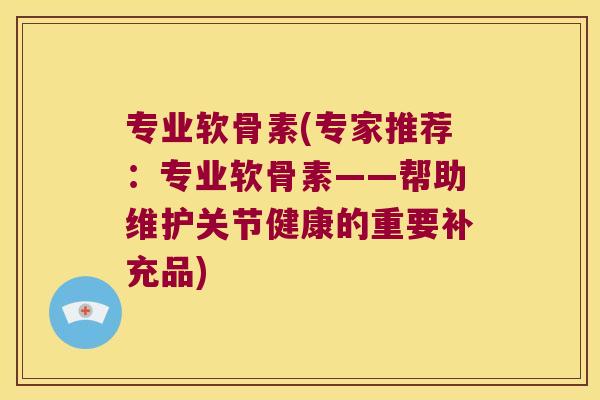专业软骨素(专家推荐:专业软骨素——帮助维护关节健康的重要补充品) 专业软骨素(专家推荐:专业软骨素——帮助维护关节健康的重要补充品)
