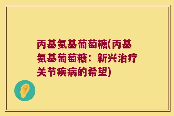 丙基氨基葡萄糖(丙基氨基葡萄糖:新兴关节的希望) 丙基氨基葡萄糖(丙基氨基葡萄糖:新兴关节的希望)